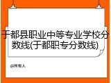 于都县职业中等专业学校分数线(于都职专分数线)