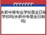 永新中等专业学校是全日制学校吗(永新中专是全日制吗)