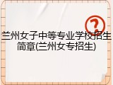 兰州女子中等专业学校招生简章(兰州女专招生)