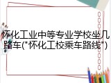 怀化工业中等专业学校坐几路车("怀化工校乘车路线")