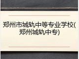 郑州市城轨中等专业学校(郑州城轨中专)