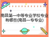 南昌第一中等专业学校专业有哪些(南昌一专专业)