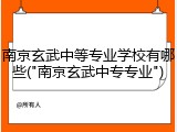 南京玄武中等专业学校有哪些("南京玄武中专专业")