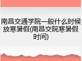 南昌交通学院一般什么时候放寒暑假(南昌交院寒暑假时间)