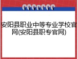 安阳县职业中等专业学校官网(安阳县职专官网)