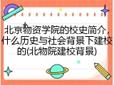 北京物资学院的校史简介，什么历史与社会背景下建校的(北物院建校背景)