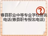 曹县职业中等专业学校报名电话(曹县职专报名电话)