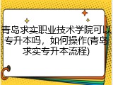 青岛求实职业技术学院可以专升本吗，如何操作(青岛求实专升本流程)