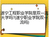 遂宁工程职业学院是双一流大学吗?(遂宁职业学院双一流吗)