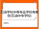 石油学校中等专业学校有哪些(石油中专学校)