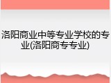 洛阳商业中等专业学校的专业(洛阳商专专业)