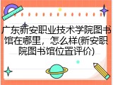 广东新安职业技术学院图书馆在哪里，怎么样(新安职院图书馆位置评价)