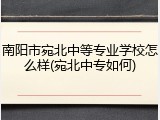 南阳市宛北中等专业学校怎么样(宛北中专如何)
