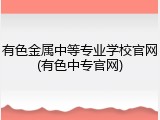 有色金属中等专业学校官网(有色中专官网)