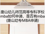 唐山幼儿师范高等专科学校mba如何申请，是否有mba(唐山幼专MBA申请)