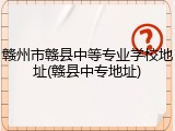 赣州市赣县中等专业学校地址(赣县中专地址)