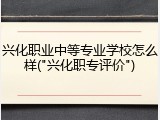 兴化职业中等专业学校怎么样("兴化职专评价")