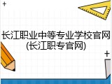 长江职业中等专业学校官网(长江职专官网)