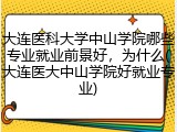 大连医科大学中山学院哪些专业就业前景好，为什么(大连医大中山学院好就业专业)