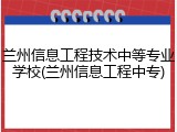 兰州信息工程技术中等专业学校(兰州信息工程中专)