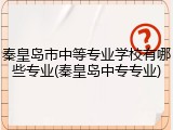 秦皇岛市中等专业学校有哪些专业(秦皇岛中专专业)