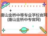 唐山金桥中等专业学校官网(唐山金桥中专官网)