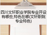 四川文轩职业学院专业开设有哪些,特色在哪(文轩职院专业特色)