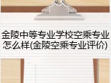 金陵中等专业学校空乘专业怎么样(金陵空乘专业评价)