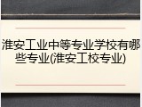 淮安工业中等专业学校有哪些专业(淮安工校专业)