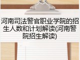 河南司法警官职业学院的招生人数和计划解读(河南警院招生解读)