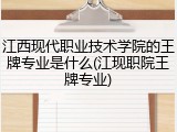 江西现代职业技术学院的王牌专业是什么(江现职院王牌专业)