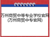 万州商贸中等专业学校官网(万州商贸中专官网)