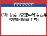 郑州市城市管理中等专业学校(郑州城管中专)