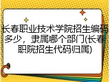 长春职业技术学院招生编码多少，隶属哪个部门(长春职院招生代码归属)