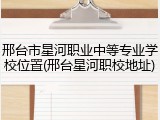 邢台市星河职业中等专业学校位置(邢台星河职校地址)