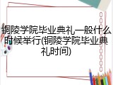 铜陵学院毕业典礼一般什么时候举行(铜陵学院毕业典礼时间)