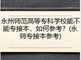 永州师范高等专科学校能不能专接本，如何参考？(永师专接本参考)