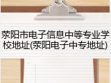 荥阳市电子信息中等专业学校地址(荥阳电子中专地址)