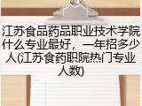 江苏食品药品职业技术学院什么专业最好，一年招多少人(江苏食药职院热门专业人数)