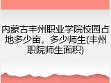 内蒙古丰州职业学院校园占地多少亩，多少师生(丰州职院师生面积)
