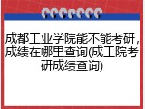 成都工业学院能不能考研，成绩在哪里查询(成工院考研成绩查询)