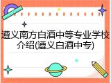 遵义南方白酒中等专业学校介绍(遵义白酒中专)