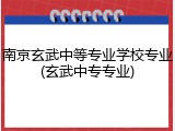 南京玄武中等专业学校专业(玄武中专专业)