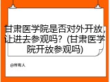 甘肃医学院是否对外开放，让进去参观吗？(甘肃医学院开放参观吗)