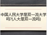 中国人民大学是双一流大学吗?(人大是双一流吗)