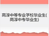 高淳中等专业学校毕业生(高淳中专毕业生)