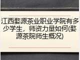 江西婺源茶业职业学院有多少学生，师资力量如何(婺源茶院师生概况)