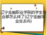 辽宁金融职业学院的学生毕业都怎么样了(辽宁金融毕业生去向)
