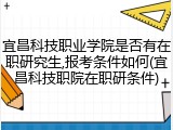 宜昌科技职业学院是否有在职研究生,报考条件如何(宜昌科技职院在职研条件)