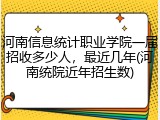 河南信息统计职业学院一届招收多少人，最近几年(河南统院近年招生数)